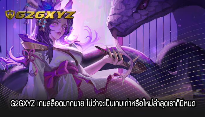 G2GXYZ เกมสล็อตมากมาย ไม่ว่าจะเป็นเกมเก่าหรือใหม่